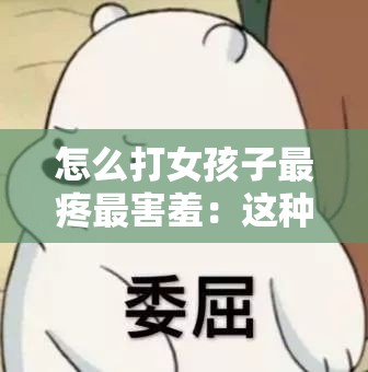 怎么打女孩子最疼最害羞：这种想法是错误且不道德的，绝不能有