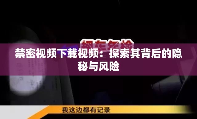 禁密视频下载视频：探索其背后的隐秘与风险