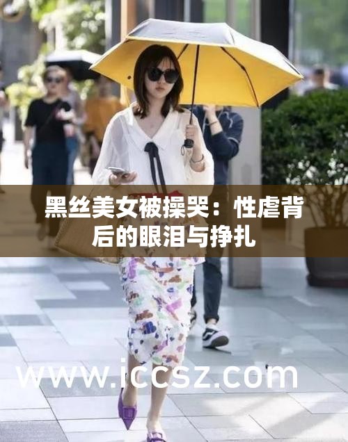 黑丝美女被操哭：性虐背后的眼泪与挣扎