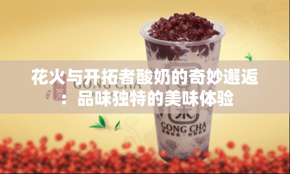 花火与开拓者酸奶的奇妙邂逅：品味独特的美味体验