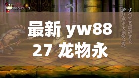 最新 yw8827 龙物永不失联九幺：在线观看，高清视频资源分享