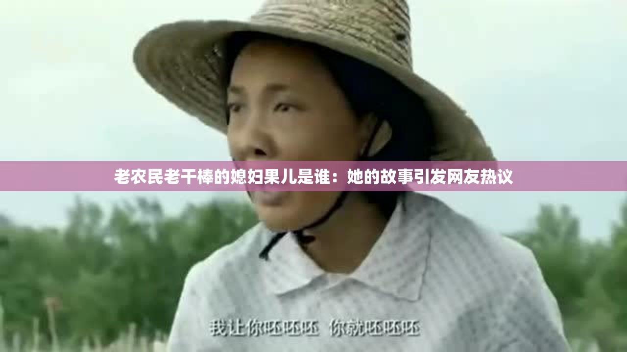 老农民老干棒的媳妇果儿是谁：她的故事引发网友热议
