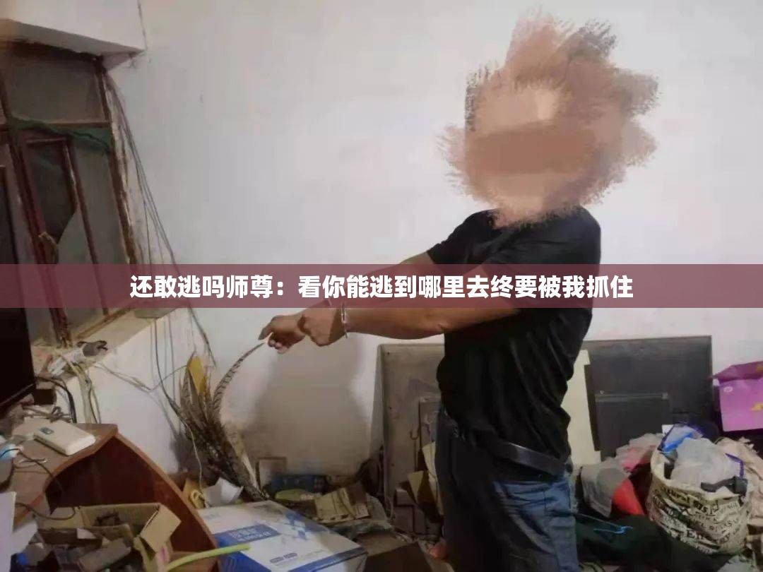 还敢逃吗师尊：看你能逃到哪里去终要被我抓住