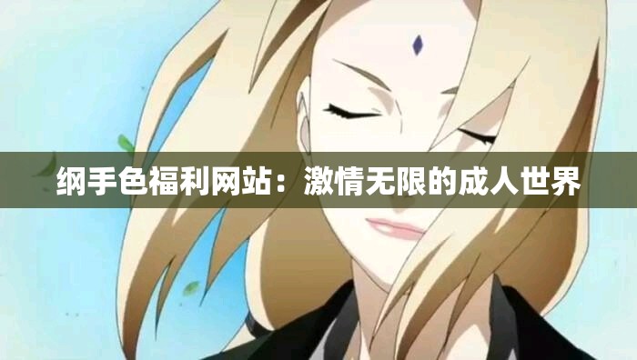 纲手色福利网站：激情无限的成人世界