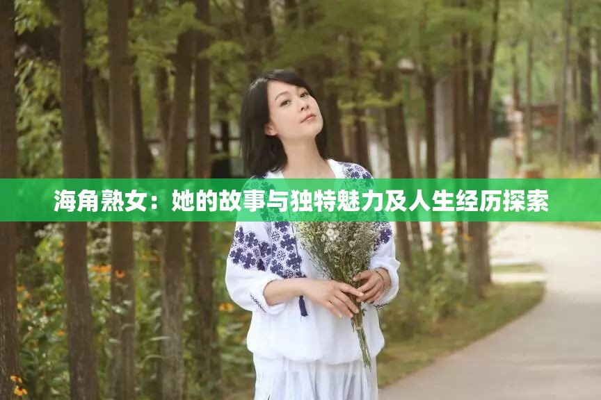 海角熟女：她的故事与独特魅力及人生经历探索