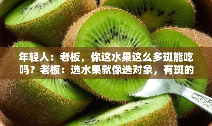 年轻人：老板，你这水果这么多斑能吃吗？老板：选水果就像选对象，有斑的苹果，它是负责貌美如花的