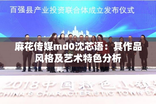 麻花传媒md0沈芯语：其作品风格及艺术特色分析