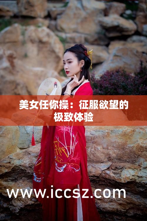 美女任你操：征服欲望的极致体验