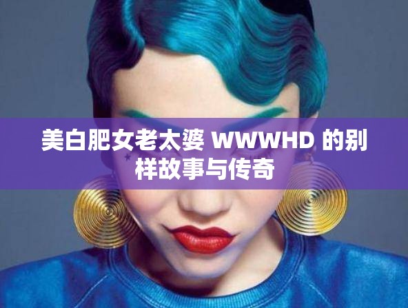 美白肥女老太婆 WWWHD 的别样故事与传奇