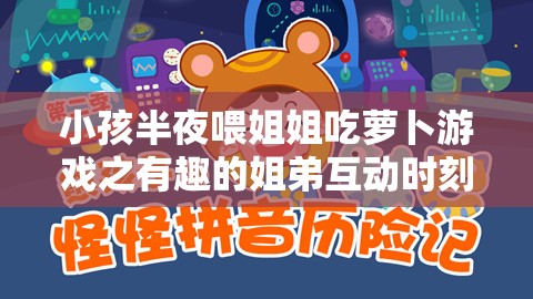 小孩半夜喂姐姐吃萝卜游戏之有趣的姐弟互动时刻