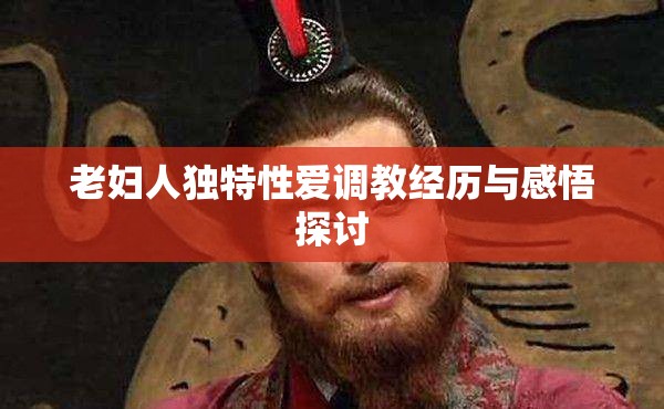 老妇人独特性爱调教经历与感悟探讨