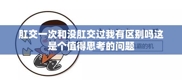 肛交一次和没肛交过我有区别吗这是个值得思考的问题