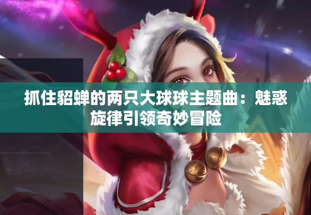 抓住貂蝉的两只大球球主题曲：魅惑旋律引领奇妙冒险