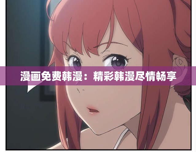 漫画免费韩漫：精彩韩漫尽情畅享