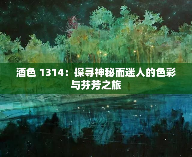 酒色 1314：探寻神秘而迷人的色彩与芬芳之旅