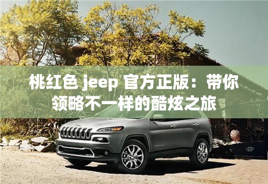 桃红色 jeep 官方正版：带你领略不一样的酷炫之旅