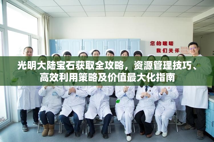 光明大陆宝石获取全攻略，资源管理技巧、高效利用策略及价值最大化指南