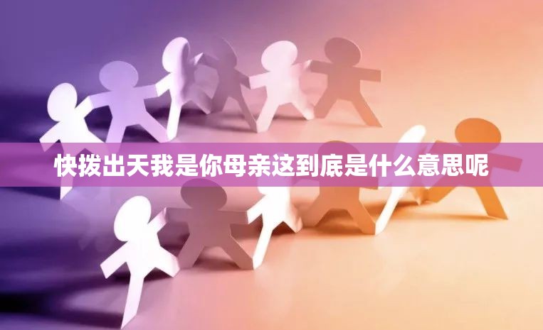 快拨出天我是你母亲这到底是什么意思呢