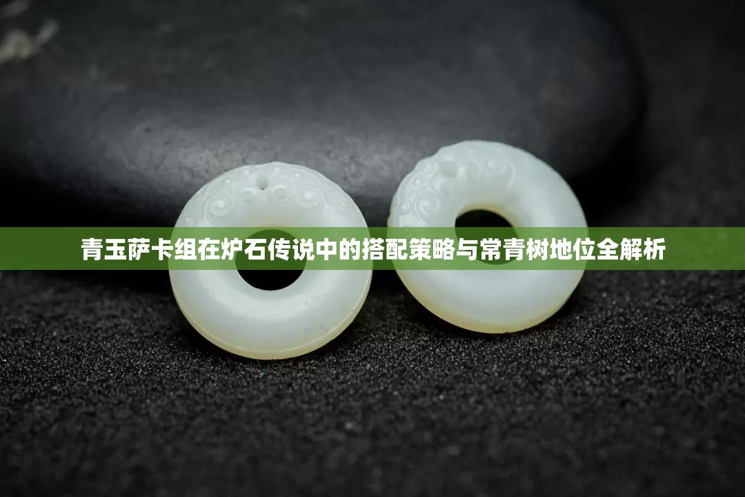 青玉萨卡组在炉石传说中的搭配策略与常青树地位全解析