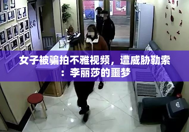 女子被骗拍不雅视频，遭威胁勒索：李丽莎的噩梦