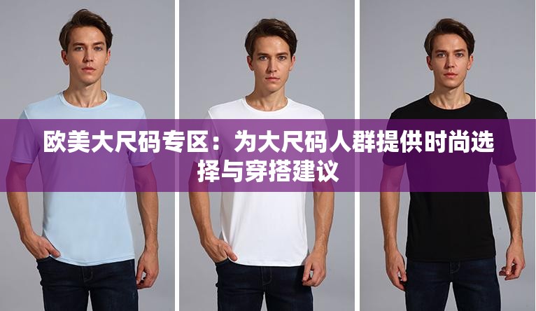 欧美大尺码专区：为大尺码人群提供时尚选择与穿搭建议