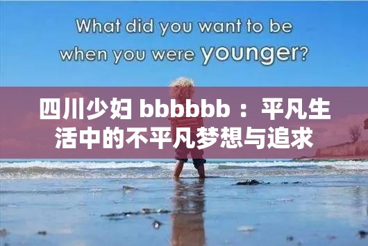 四川少妇 bbbbbb ：平凡生活中的不平凡梦想与追求