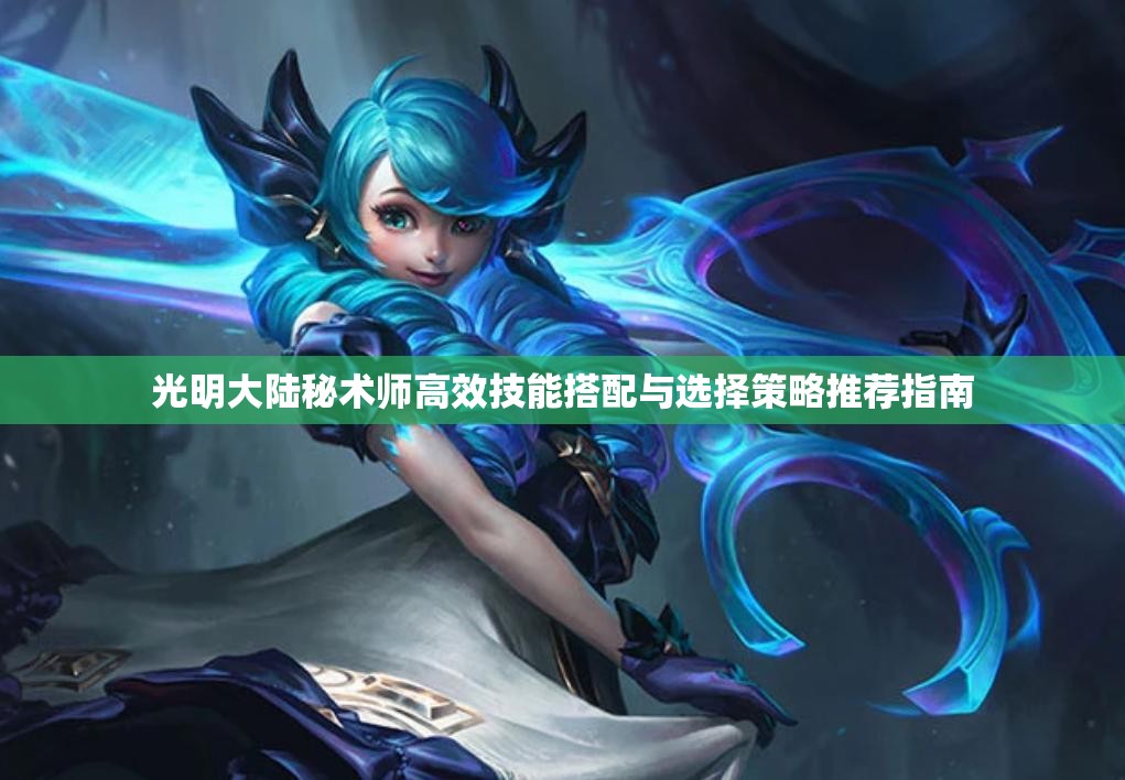 光明大陆秘术师高效技能搭配与选择策略推荐指南
