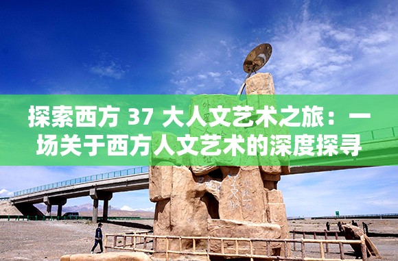 探索西方 37 大人文艺术之旅：一场关于西方人文艺术的深度探寻与体验之旅