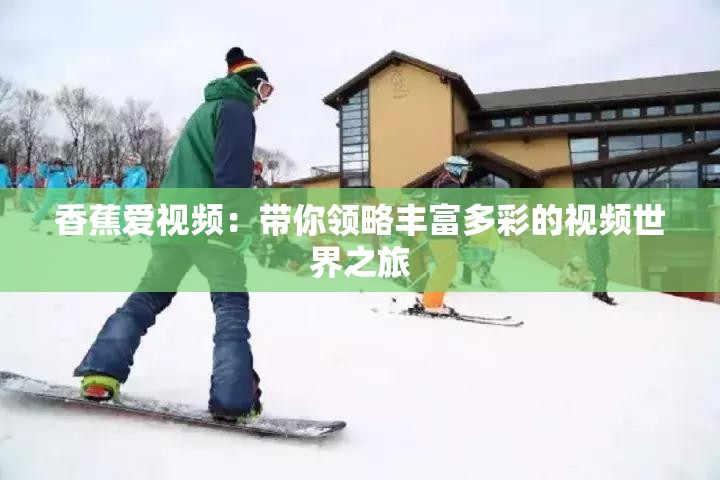 香蕉爱视频：带你领略丰富多彩的视频世界之旅