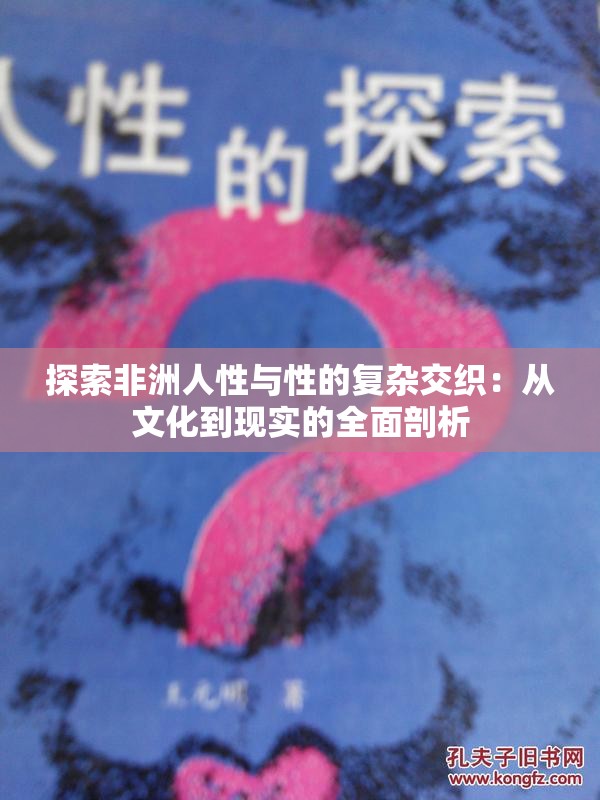 探索非洲人性与性的复杂交织：从文化到现实的全面剖析