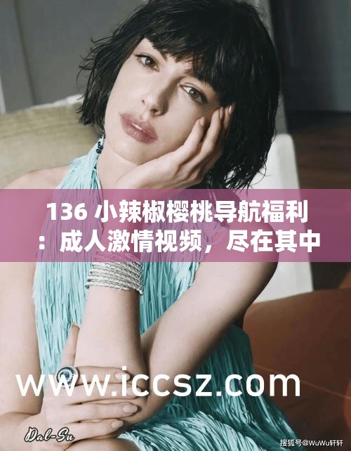 136 小辣椒樱桃导航福利：成人激情视频，尽在其中
