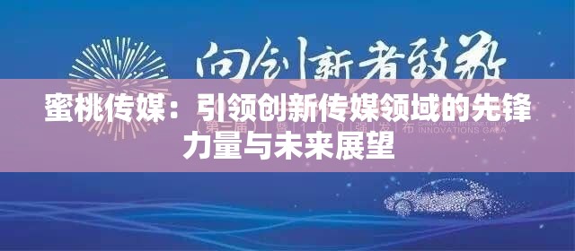 蜜桃传媒：引领创新传媒领域的先锋力量与未来展望
