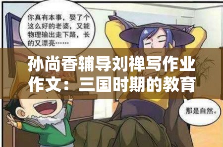 孙尚香辅导刘禅写作业作文：三国时期的教育趣事