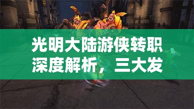 光明大陆游侠转职深度解析，三大发展方向全面攻略助你抉择