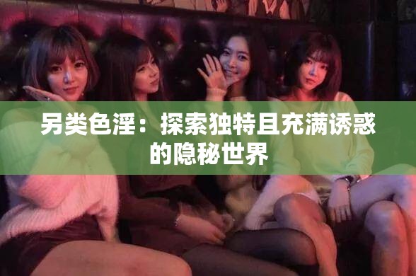 另类色淫：探索独特且充满诱惑的隐秘世界