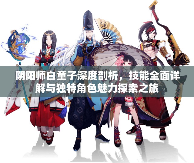 阴阳师白童子深度剖析，技能全面详解与独特角色魅力探索之旅
