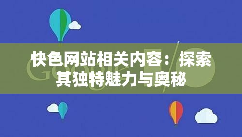 快色网站相关内容：探索其独特魅力与奥秘
