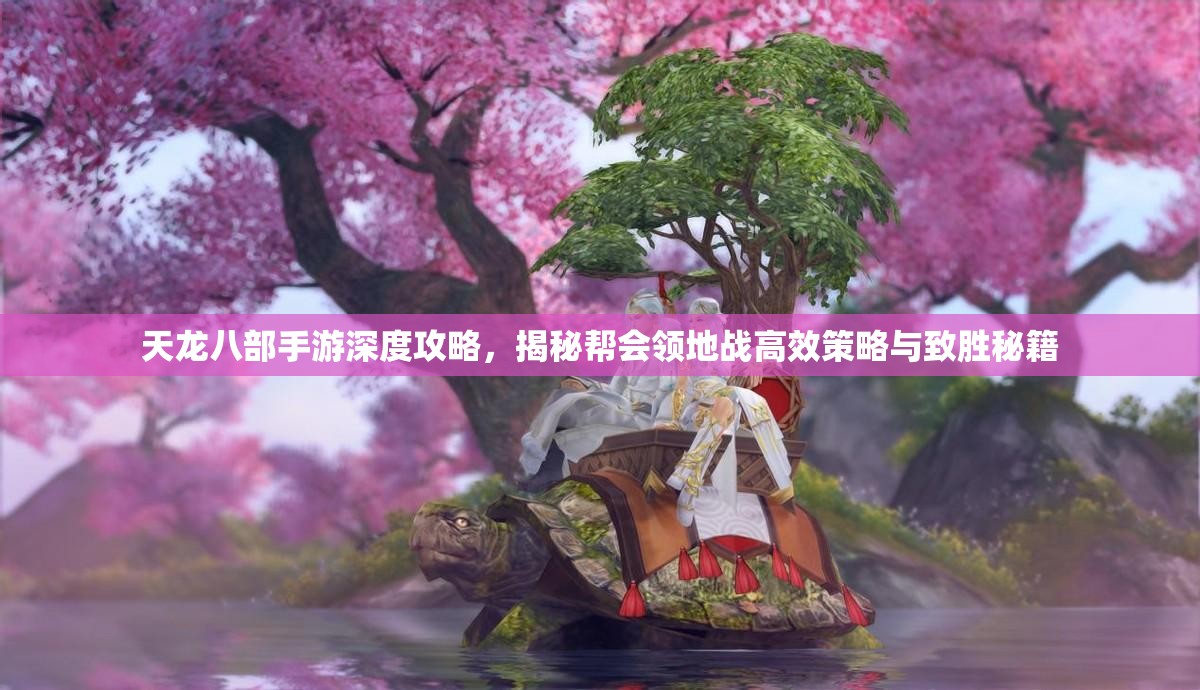 天龙八部手游深度攻略，揭秘帮会领地战高效策略与致胜秘籍