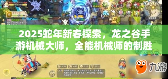 2025蛇年新春探索，龙之谷手游机械大师，全能机械师的制胜之道