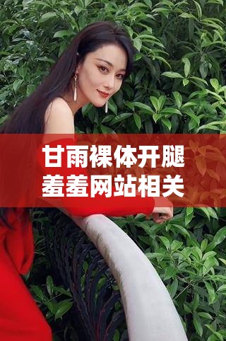 甘雨裸体开腿羞羞网站相关内容精彩呈现