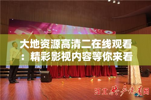 大地资源高清二在线观看：精彩影视内容等你来看