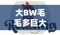 大BW毛毛多巨大Bw大Bw：这真是一个特别的描述呀