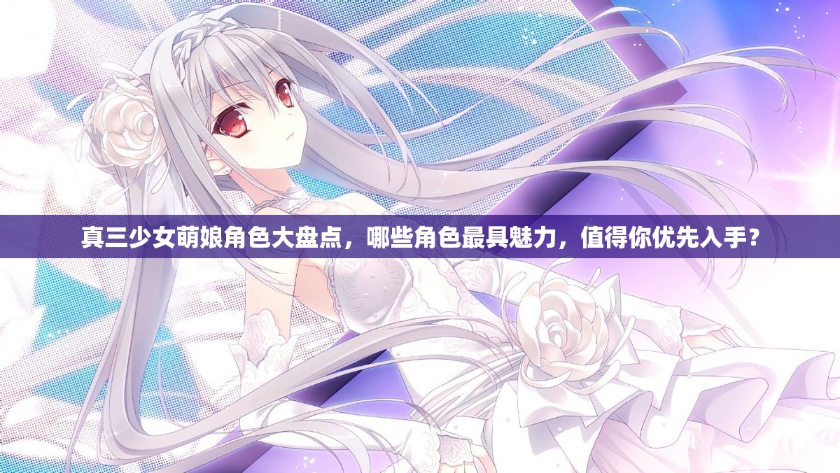 真三少女萌娘角色大盘点，哪些角色最具魅力，值得你优先入手？