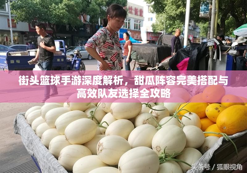 街头篮球手游深度解析，甜瓜阵容完美搭配与高效队友选择全攻略