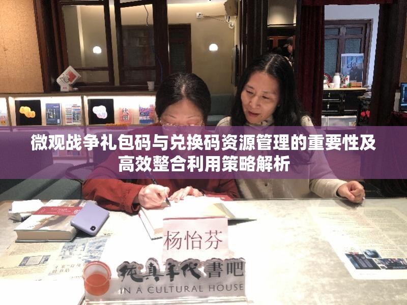 微观战争礼包码与兑换码资源管理的重要性及高效整合利用策略解析