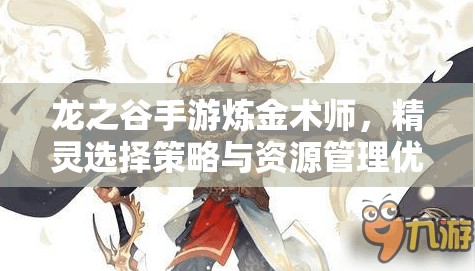 龙之谷手游炼金术师，精灵选择策略与资源管理优化指南