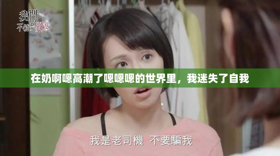 在奶啊嗯高潮了嗯嗯嗯的世界里，我迷失了自我