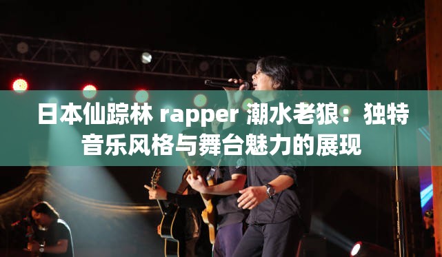 日本仙踪林 rapper 潮水老狼：独特音乐风格与舞台魅力的展现