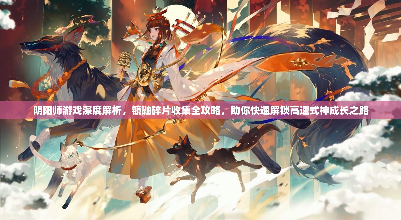 阴阳师游戏深度解析，镰鼬碎片收集全攻略，助你快速解锁高速式神成长之路
