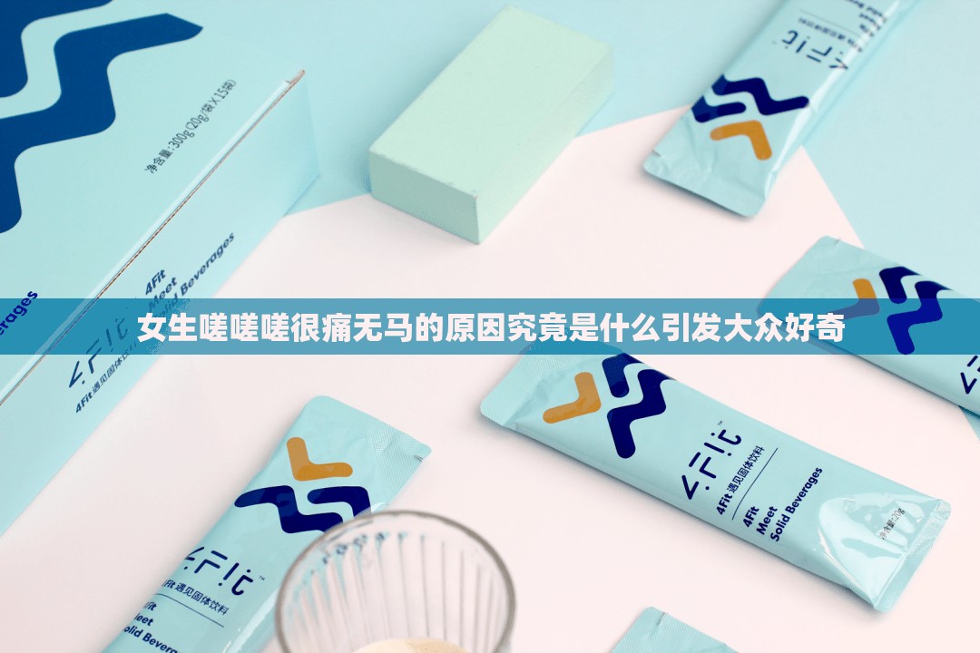 女生嗟嗟嗟很痛无马的原因究竟是什么引发大众好奇